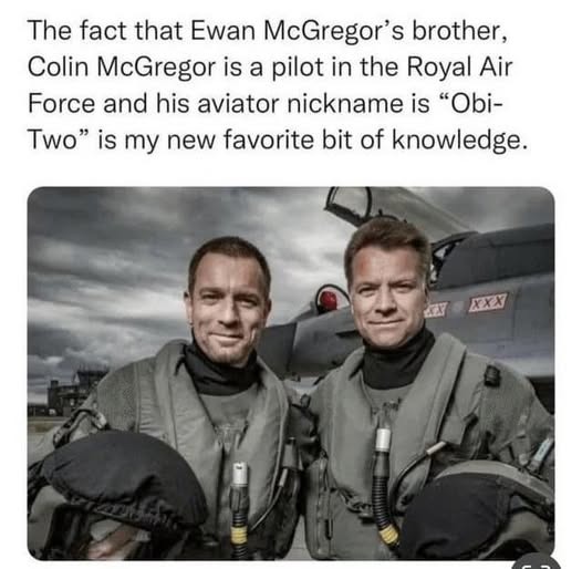 ﻿The fact that Ewan McGregor’ s brother Colin McGregor is a pilot in the Royal Air Force and his aviator nickname is “Obi- Two” is my new favorite bit of knowledge
