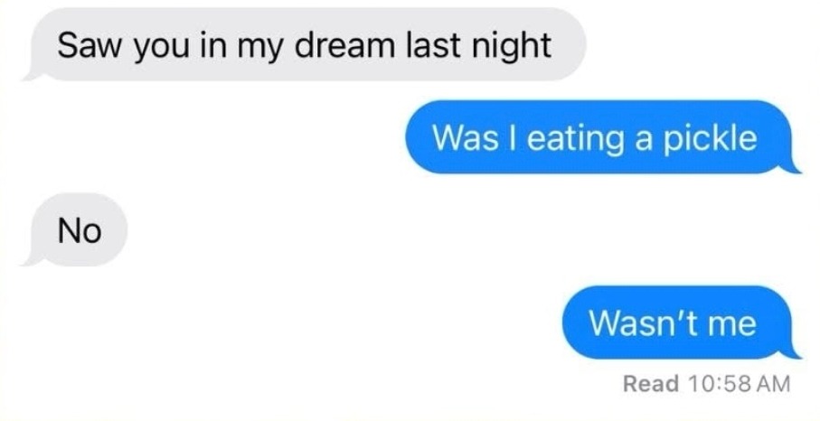 Saw you in my dream. Was I eating a pickle? Yeah, that was me - meme