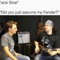 did you just assume my fender