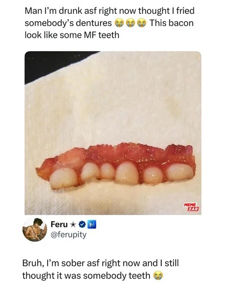 Thought I fried teeth. Turns out it was bacon. Still suspicious - meme