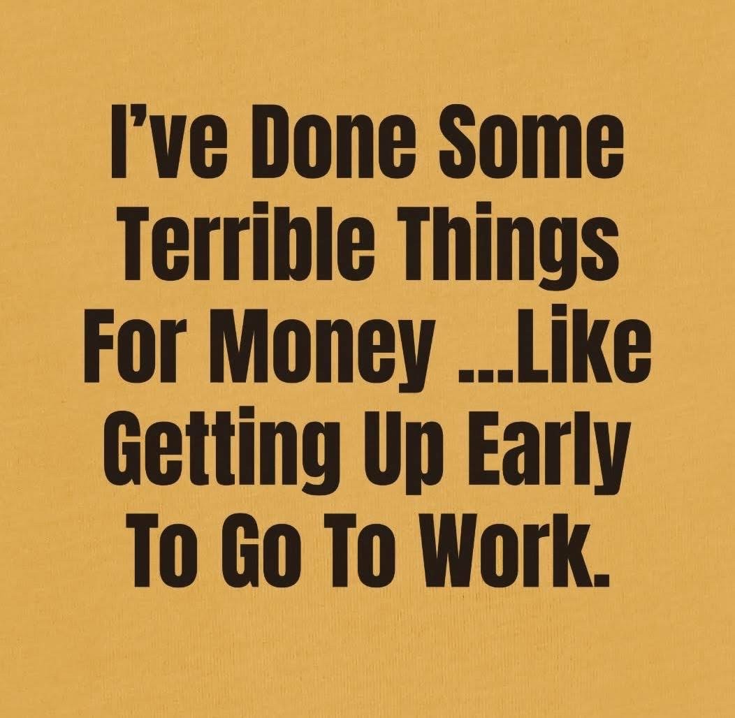 ﻿Ive Done Some Terrible Things For Money _ Like Getting Up Early To Go To Work