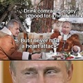 Drink comrade Sergey. Tea is good for a heart attack