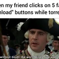 When my friend clicks on 5 false Download buttons while torrenting
