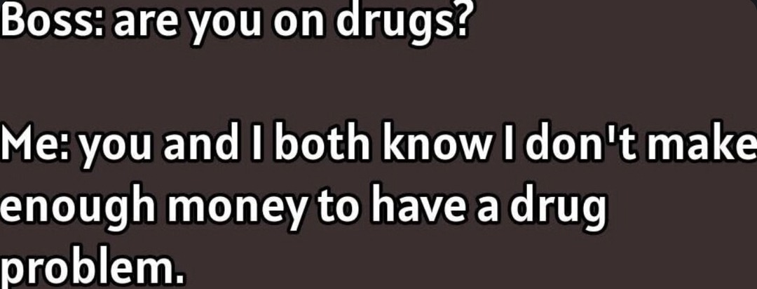 Boss asked if I'm on drugs and I was like bro I can't even afford groceries - meme
