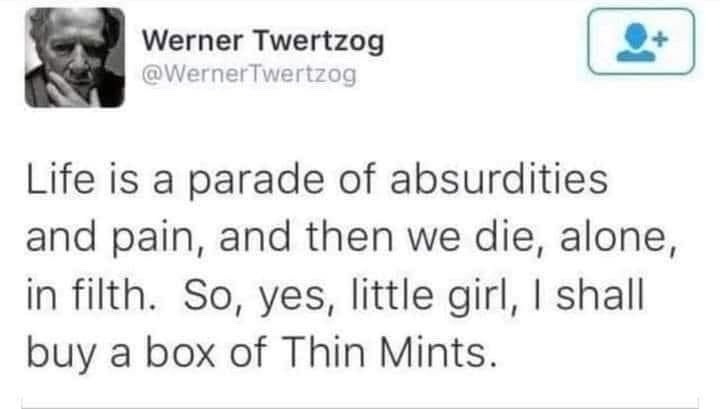 ﻿Werner Twertzog @WernerTwertzog Life is a parade of absurdities and pain, and then we alone , in filth yes, little girl, | shall a box of Thin Mints die, SO, buy