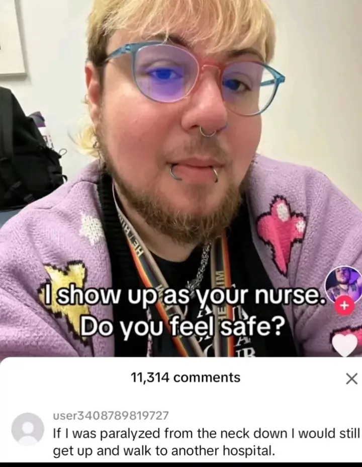 ﻿show up as your nurse;( Do yoU feel safe? 11,314 comments user3408789819727 If | was paralyzed from the neck down would still up and walk to another hospital: get