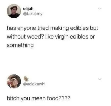 ﻿elijah @Takeleny has anyone tried making edibles but without Iike virgin edibles or something @acidkawhi bitch you mean food?22? weed?