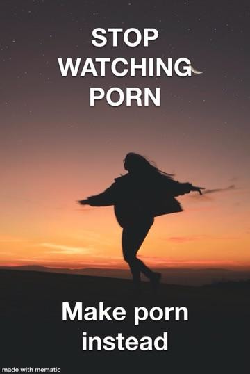 Stop watching porn, make it instead - meme