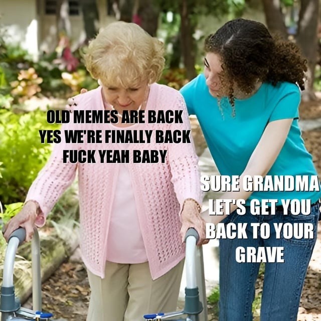 Old memes just dropped like grandma from the rafters