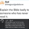 Explain the Bible badly to someone who has never read it.