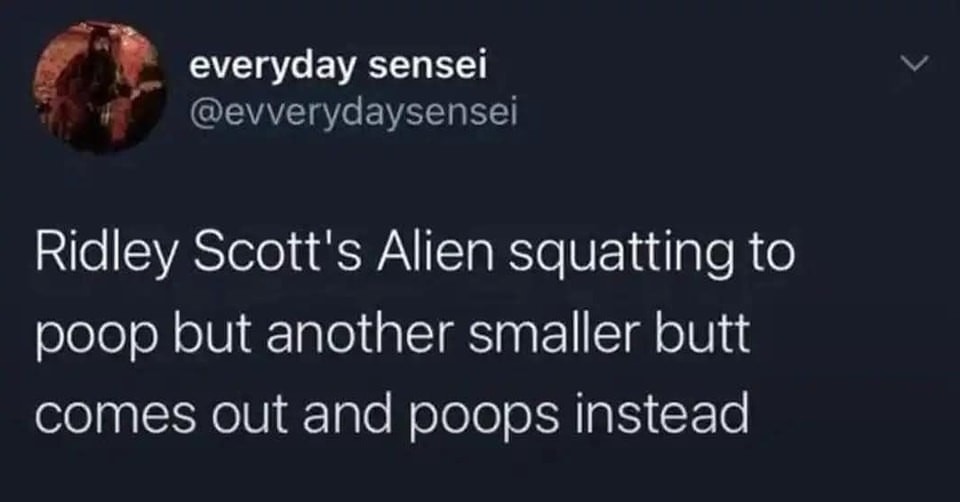 ﻿everyday sensei @evverydaysensei Ridley Scott’s Alien squatting to poop but another smaller butt comes out and poops instead