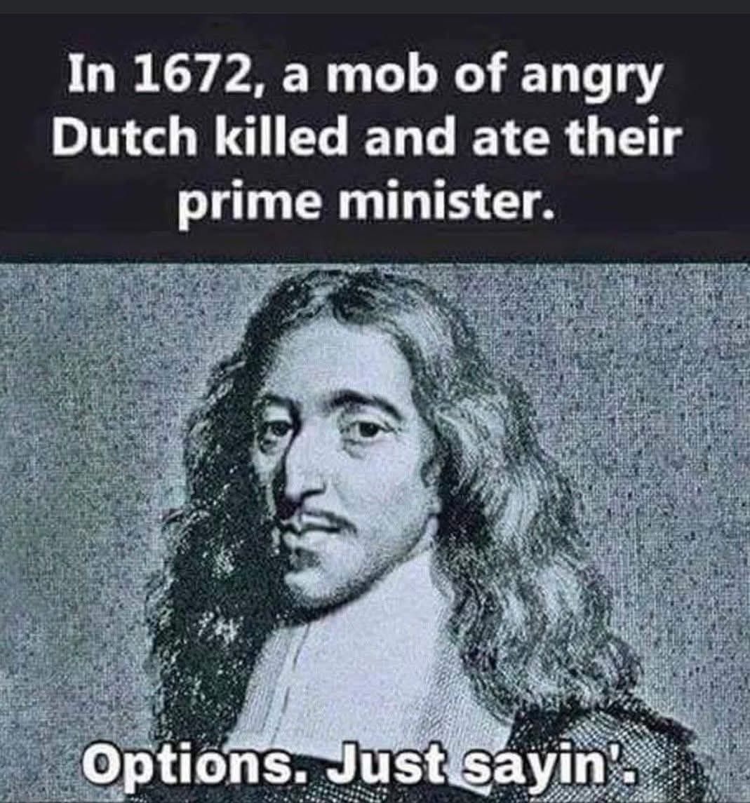 ﻿In 1672, a mob of angry Dutch killed and ate their prime minister: Options: Just sayin’.