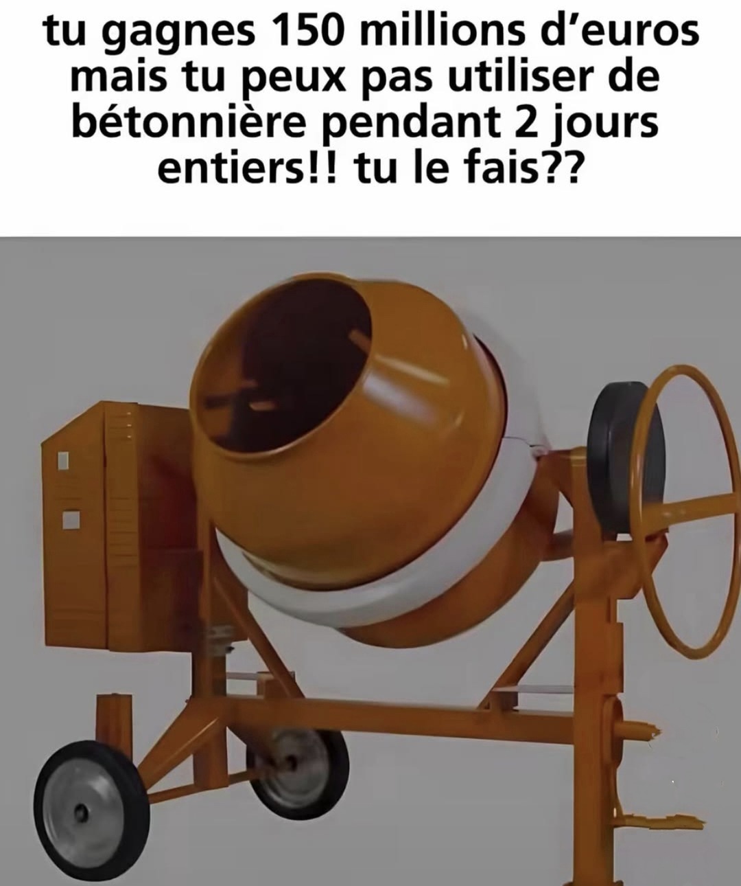 150 M€ dans la poche mais interdiction bétonnière 48h tu le fais ou pas ? - meme