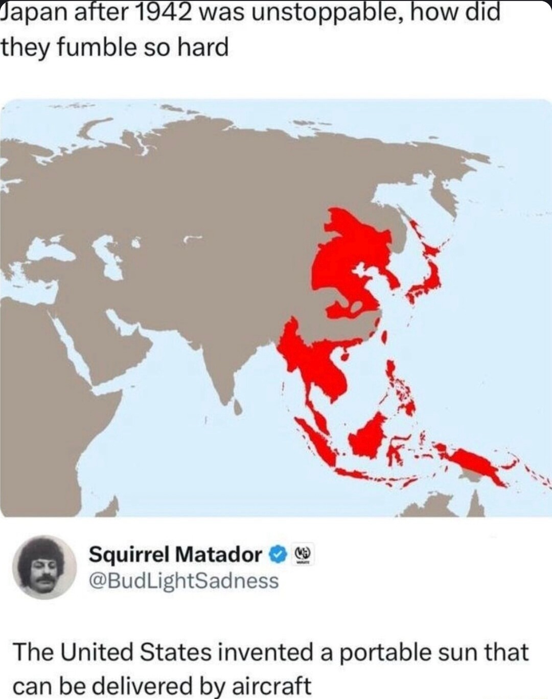 ﻿Japan after 1942 was unstoppable, how did fumble so hard Squirrel Matador 4 @BudLightSadness The United States invented a portable sun that can be delivered by aircraft they