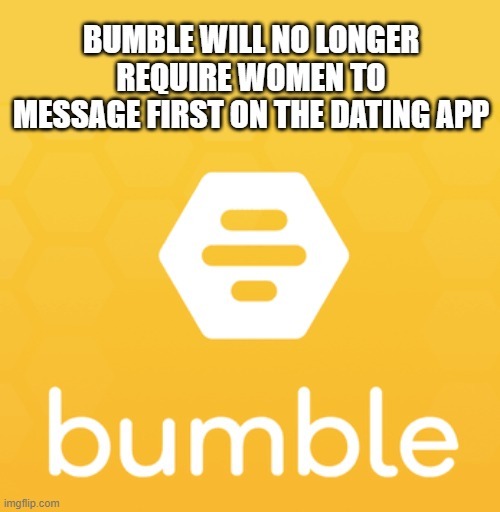 Bumble will no longer require women to message first on the dating app - meme