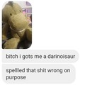 Bitch got me a dinosaur