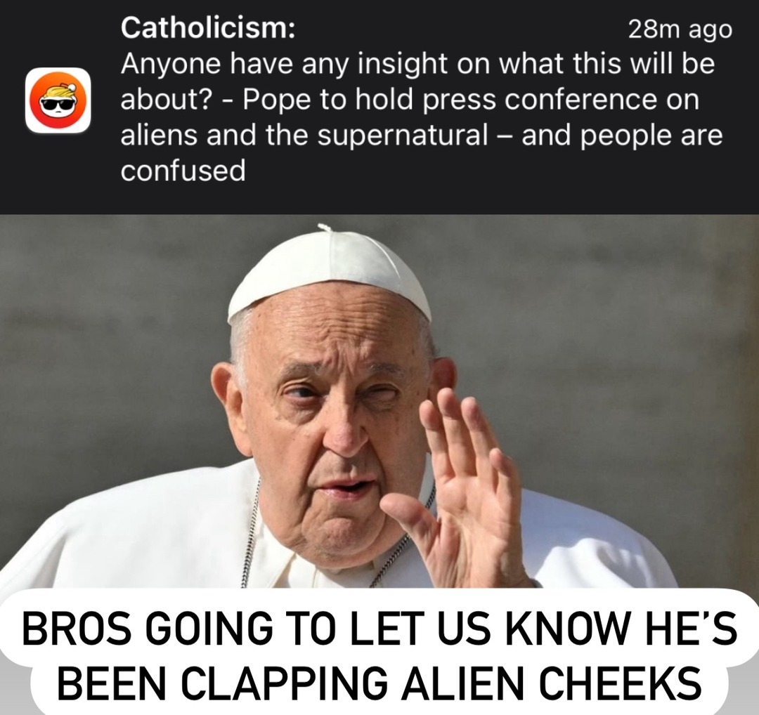The Pope is gonna tell us he’s been clapping alien cheeks - meme