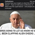 The Pope is gonna tell us he’s been clapping alien cheeks