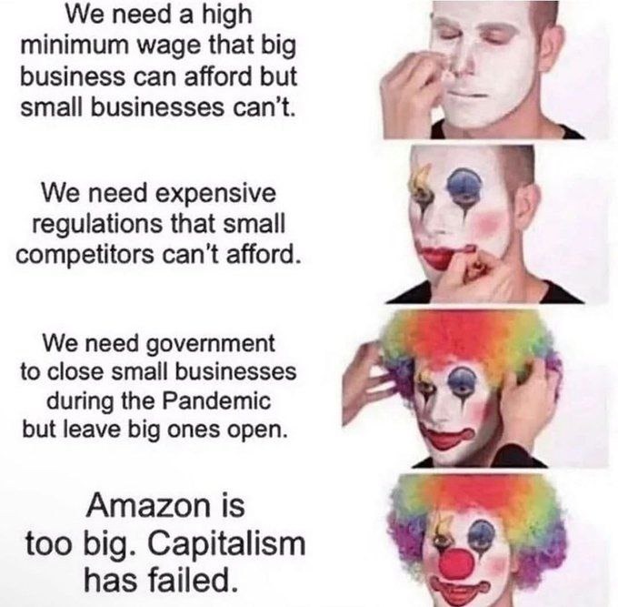 ﻿We need a high minimum wage that big business can afford but small businesses cant We need expensive regulations that small competitors can’t afford. We need government to close small businesses during the Pandemic but leave big ones open: Amazon is too big: Capitalism has failed.