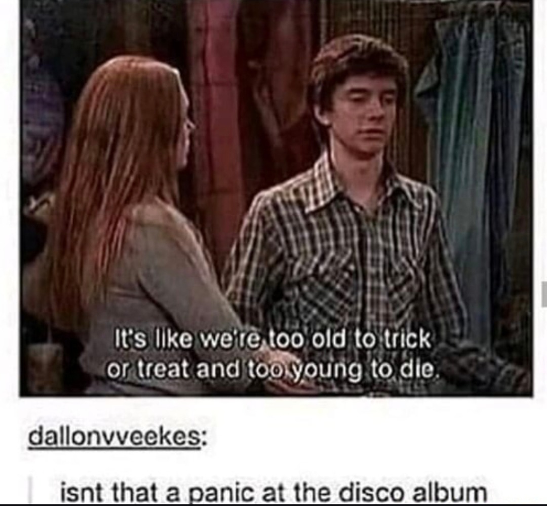 ﻿ICs Ilke wete t00 old to trick or treat and tooxyoung t0 die. dallonvveckes: isntthata panicatthe disco alum