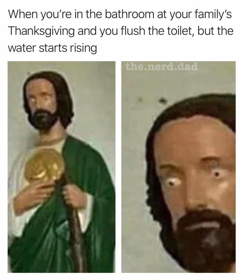When you're in the bathroom at your family's Thanksgiving and you flush the toilet, but the water starts rising - meme