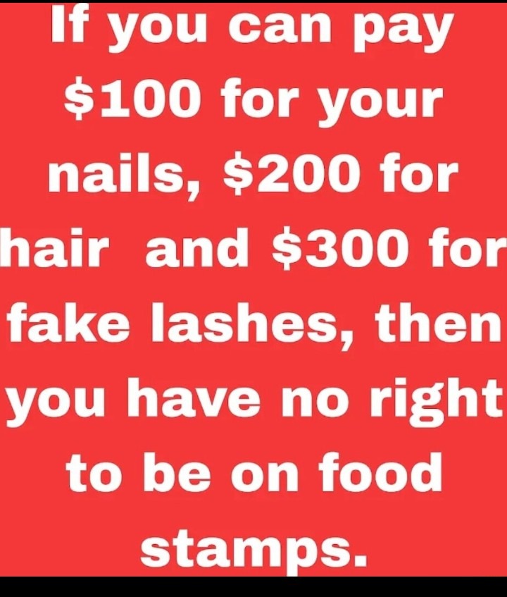 ﻿If you can pay S100 for your nails, 0 for hair and 0 for fake lashes, then you have no right to be on food stamps.
