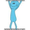 I’m mr meeseeks every day